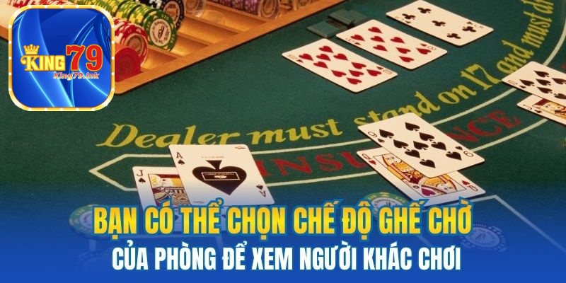 Bạn có thể chọn chế độ ghế chờ của phòng để xem người khác chơi